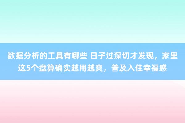 数据分析的工具有哪些 日子过深切才发现，家里这5个盘算确实越用越爽，普及入住幸福感