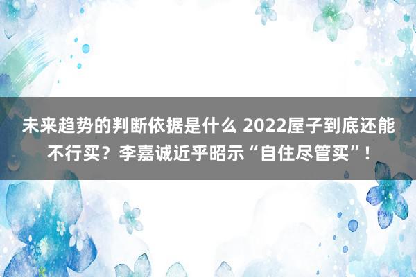 未来趋势的判断依据是什么 2022屋子到底还能不行买？李嘉诚近乎昭示“自住尽管买”!