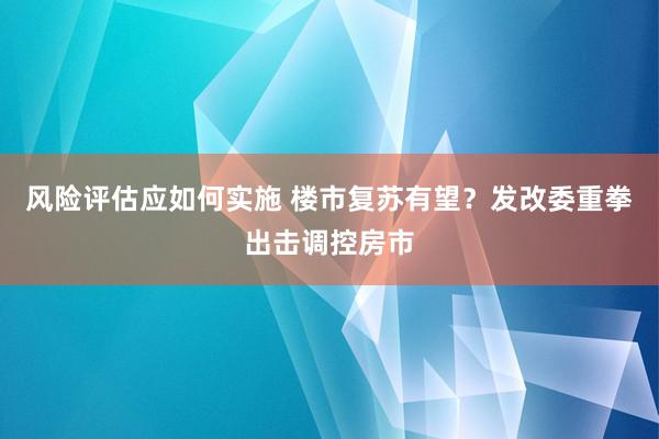 风险评估应如何实施 楼市复苏有望？发改委重拳出击调控房市