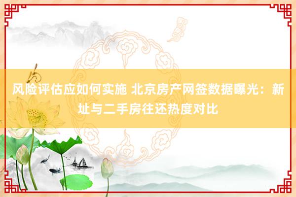 风险评估应如何实施 北京房产网签数据曝光：新址与二手房往还热度对比