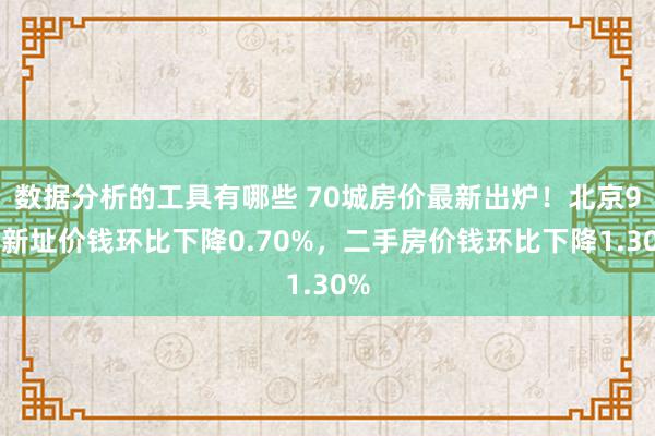 数据分析的工具有哪些 70城房价最新出炉！北京9月新址价钱环比下降0.70%，二手房价钱环比下降1.30%