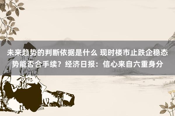 未来趋势的判断依据是什么 现时楼市止跌企稳态势能否合手续？经济日报：信心来自六重身分