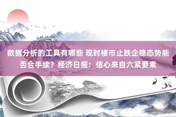 数据分析的工具有哪些 现时楼市止跌企稳态势能否合手续？经济日报：信心来自六紧要素