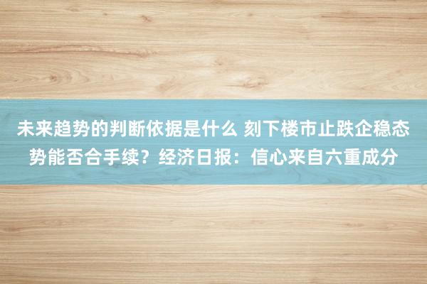 未来趋势的判断依据是什么 刻下楼市止跌企稳态势能否合手续？经济日报：信心来自六重成分