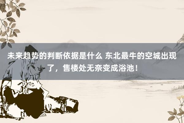 未来趋势的判断依据是什么 东北最牛的空城出现了，售楼处无奈变成浴池！