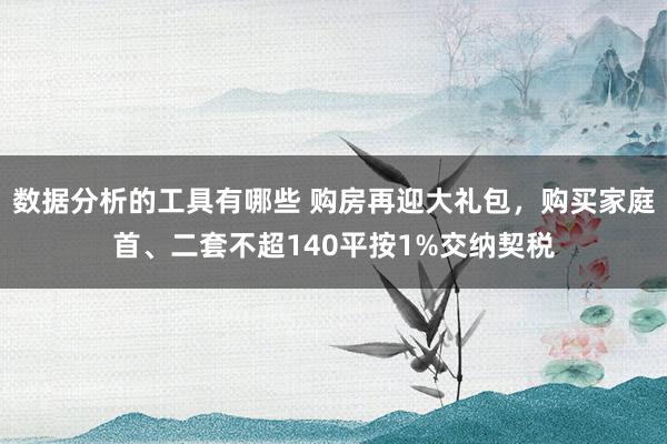 数据分析的工具有哪些 购房再迎大礼包，购买家庭首、二套不超140平按1%交纳契税