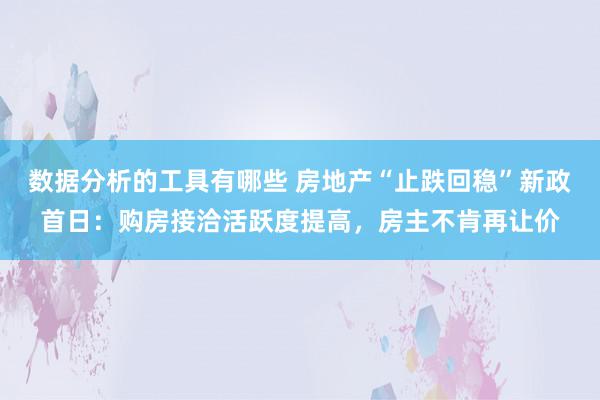 数据分析的工具有哪些 房地产“止跌回稳”新政首日：购房接洽活跃度提高，房主不肯再让价