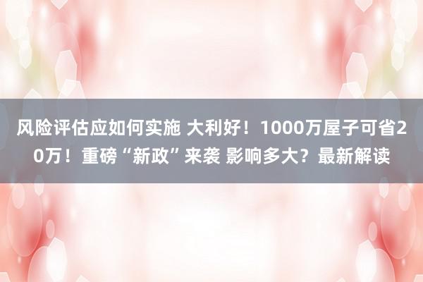 风险评估应如何实施 大利好！1000万屋子可省20万！重磅“新政”来袭 影响多大？最新解读