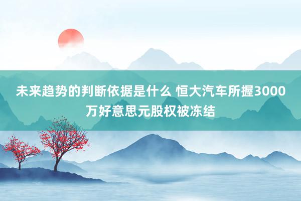 未来趋势的判断依据是什么 恒大汽车所握3000万好意思元股权被冻结