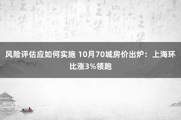 风险评估应如何实施 10月70城房价出炉：上海环比涨3%领跑