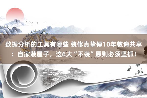 数据分析的工具有哪些 装修真挚傅10年教诲共享：自家装屋子，这6大“不装”原则必须坚抓！