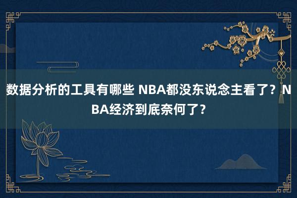 数据分析的工具有哪些 NBA都没东说念主看了？NBA经济到底奈何了？