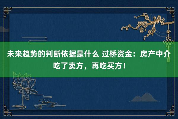 未来趋势的判断依据是什么 过桥资金：房产中介吃了卖方，再吃买方！