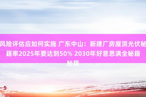 风险评估应如何实施 广东中山：新建厂房屋顶光伏秘籍率2025年要达到50% 2030年好意思满全秘籍