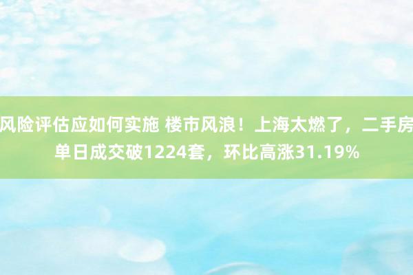 风险评估应如何实施 楼市风浪！上海太燃了，二手房单日成交破1224套，环比高涨31.19%