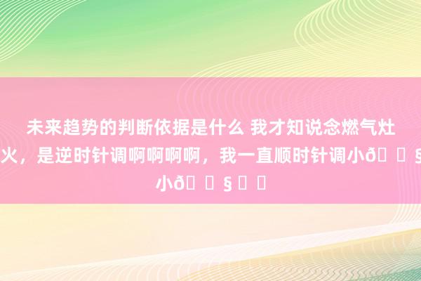 未来趋势的判断依据是什么 我才知说念燃气灶调小火，是逆时针调啊啊啊啊，我一直顺时针调小😧 ​​