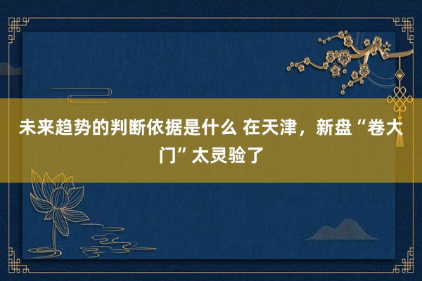 未来趋势的判断依据是什么 在天津，新盘“卷大门”太灵验了