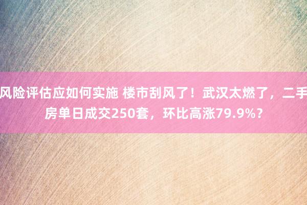 风险评估应如何实施 楼市刮风了！武汉太燃了，二手房单日成交250套，环比高涨79.9%？