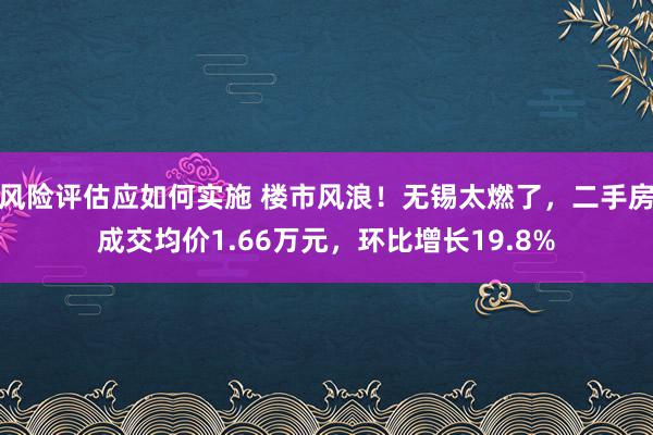 风险评估应如何实施 楼市风浪！无锡太燃了，二手房成交均价1.66万元，环比增长19.8%