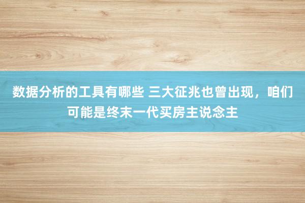 数据分析的工具有哪些 三大征兆也曾出现，咱们可能是终末一代买房主说念主