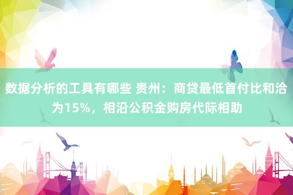 数据分析的工具有哪些 贵州：商贷最低首付比和洽为15%，相沿公积金购房代际相助