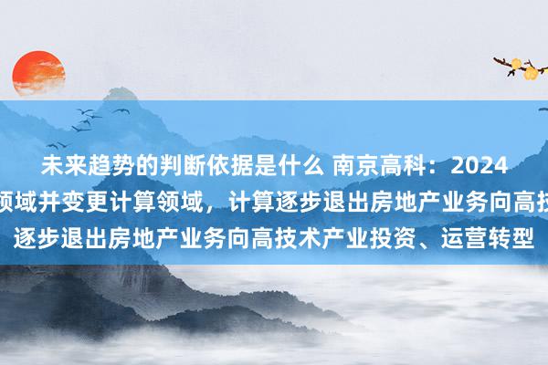 未来趋势的判断依据是什么 南京高科：2024年已纳入晨牌药业团结领域并变更计算领域，计算逐步退出房地产业务向高技术产业投资、运营转型