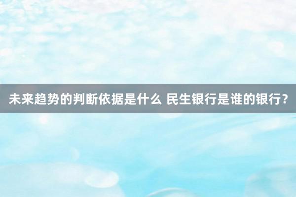 未来趋势的判断依据是什么 民生银行是谁的银行？