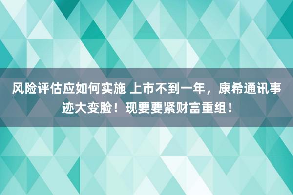 风险评估应如何实施 上市不到一年，康希通讯事迹大变脸！现要要紧财富重组！