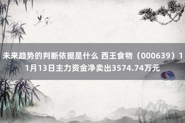 未来趋势的判断依据是什么 西王食物（000639）11月13日主力资金净卖出3574.74万元