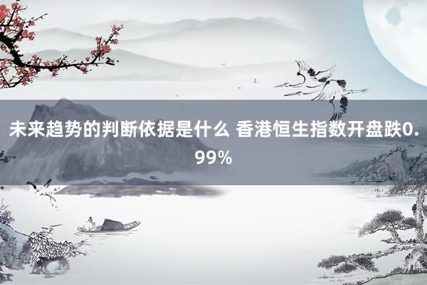 未来趋势的判断依据是什么 香港恒生指数开盘跌0.99%