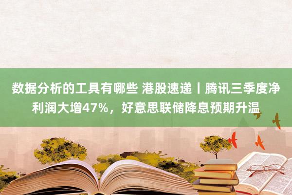 数据分析的工具有哪些 港股速递丨腾讯三季度净利润大增47%，好意思联储降息预期升温