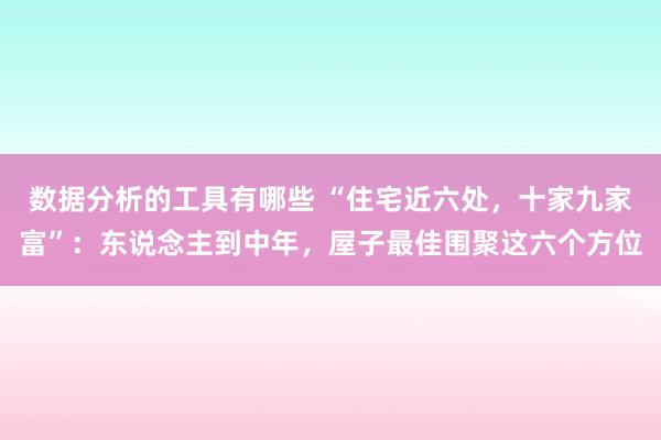 数据分析的工具有哪些 “住宅近六处，十家九家富”：东说念主到中年，屋子最佳围聚这六个方位