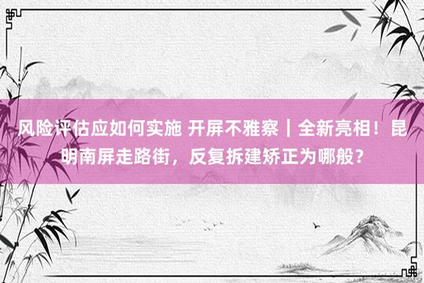 风险评估应如何实施 开屏不雅察｜全新亮相！昆明南屏走路街，反复拆建矫正为哪般？