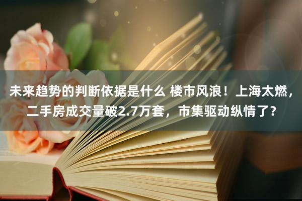 未来趋势的判断依据是什么 楼市风浪！上海太燃，二手房成交量破2.7万套，市集驱动纵情了？