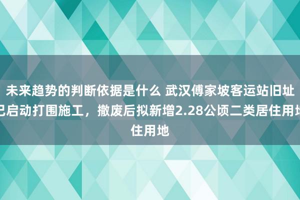 未来趋势的判断依据是什么 武汉傅家坡客运站旧址已启动打围施工，撤废后拟新增2.28公顷二类居住用地