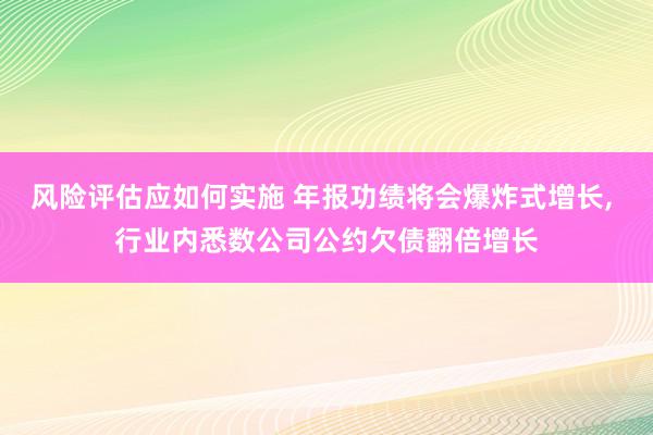 风险评估应如何实施 年报功绩将会爆炸式增长, 行业内悉数公司公约欠债翻倍增长