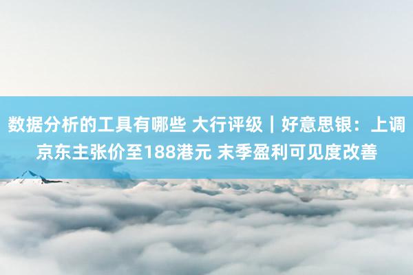 数据分析的工具有哪些 大行评级｜好意思银：上调京东主张价至188港元 末季盈利可见度改善