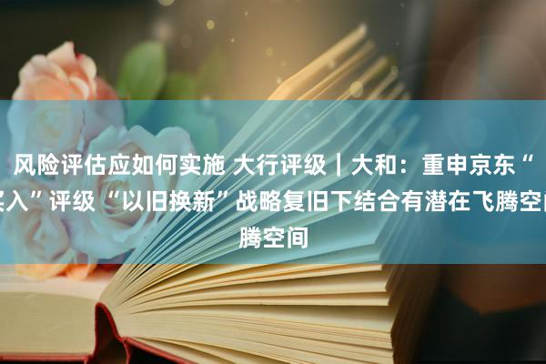 风险评估应如何实施 大行评级｜大和：重申京东“买入”评级 “以旧换新”战略复旧下结合有潜在飞腾空间