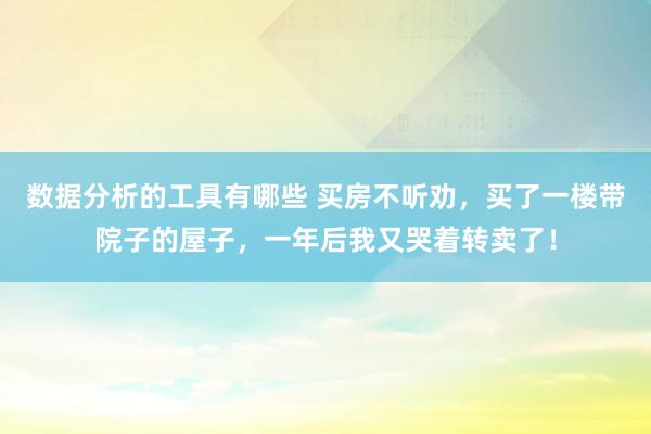 数据分析的工具有哪些 买房不听劝，买了一楼带院子的屋子，一年后我又哭着转卖了！