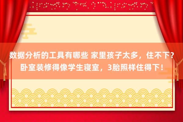 数据分析的工具有哪些 家里孩子太多，住不下？卧室装修得像学生寝室，3胎照样住得下！