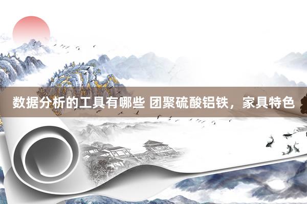 数据分析的工具有哪些 团聚硫酸铝铁，家具特色