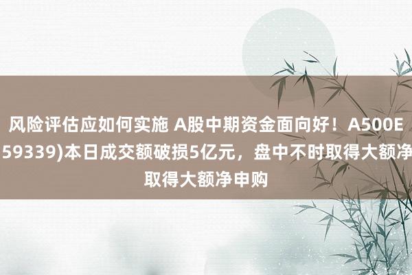 风险评估应如何实施 A股中期资金面向好！A500ETF(159339)本日成交额破损5亿元，盘中不时取得大额净申购