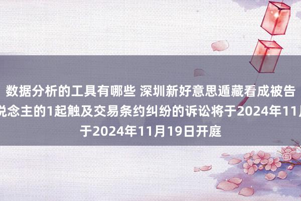 数据分析的工具有哪些 深圳新好意思遁藏看成被告/被上诉东说念主的1起触及交易条约纠纷的诉讼将于2024年11月19日开庭