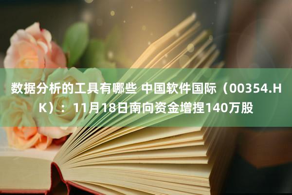 数据分析的工具有哪些 中国软件国际（00354.HK）：11月18日南向资金增捏140万股