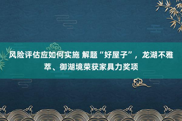 风险评估应如何实施 解题“好屋子”，龙湖不雅萃、御湖境荣获家具力奖项