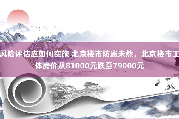 风险评估应如何实施 北京楼市防患未然，北京楼市工体房价从81000元跌至79000元