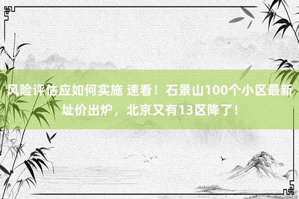 风险评估应如何实施 速看！石景山100个小区最新址价出炉，北京又有13区降了！