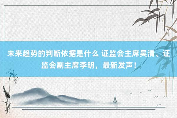 未来趋势的判断依据是什么 证监会主席吴清、证监会副主席李明，最新发声！