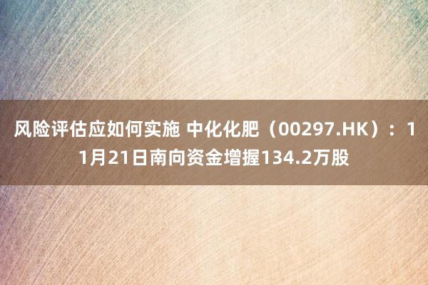 风险评估应如何实施 中化化肥（00297.HK）：11月21日南向资金增握134.2万股