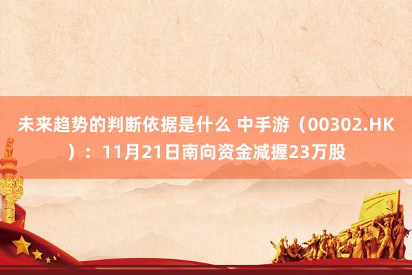 未来趋势的判断依据是什么 中手游（00302.HK）：11月21日南向资金减握23万股